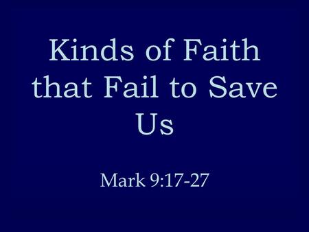 Kinds of Faith that Fail to Save Us Mark 9:17-27.