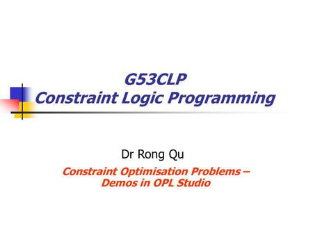 G53CLP Constraint Logic Programming Constraint Optimisation Problems – Demos in OPL Studio Dr Rong Qu.