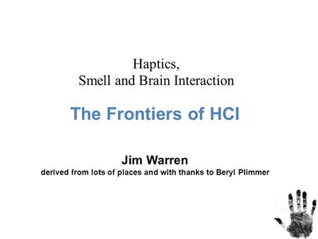 The Frontiers of HCI Jim Warren derived from lots of places and with thanks to Beryl Plimmer Haptics, Smell and Brain Interaction.