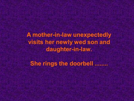 A mother-in-law unexpectedly visits her newly wed son and daughter-in-law. She rings the doorbell........