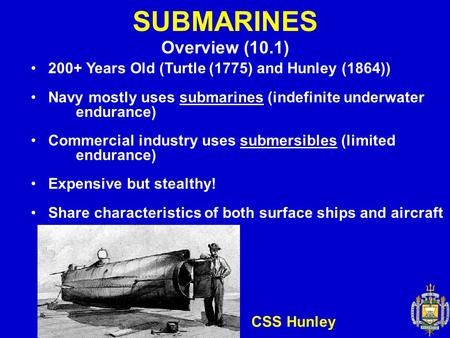 SUBMARINES Overview (10.1) 200+ Years Old (Turtle (1775) and Hunley (1864)) Navy mostly uses submarines (indefinite underwater endurance) Commercial industry.