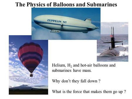 Helium, H 2 and hot-air balloons and submarines have mass. Why don’t they fall down ? What is the force that makes them go up ? The Physics of Balloons.