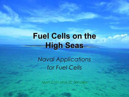 Fuel Cells on the High Seas Naval Applications for Fuel Cells Matt Chin and JC Sanders.