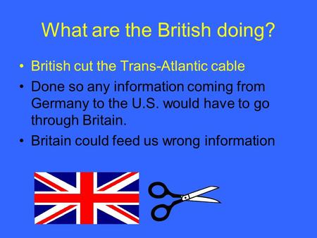 What are the British doing? British cut the Trans-Atlantic cable Done so any information coming from Germany to the U.S. would have to go through Britain.