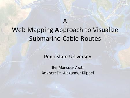 A Web Mapping Approach to Visualize Submarine Cable Routes Penn State University By: Mansour Arab Advisor: Dr. Alexander Klippel.
