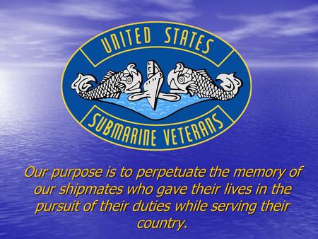 Our purpose is to perpetuate the memory of our shipmates who gave their lives in the pursuit of their duties while serving their country.