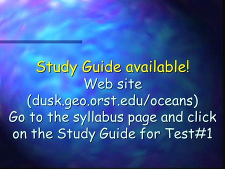 Study Guide available! Web site (dusk.geo.orst.edu/oceans) Go to the syllabus page and click on the Study Guide for Test#1.