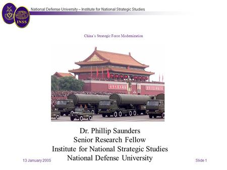 13 January 2005 Slide 1 National Defense University – Institute for National Strategic Studies China’s Strategic Force Modernization Dr. Phillip Saunders.