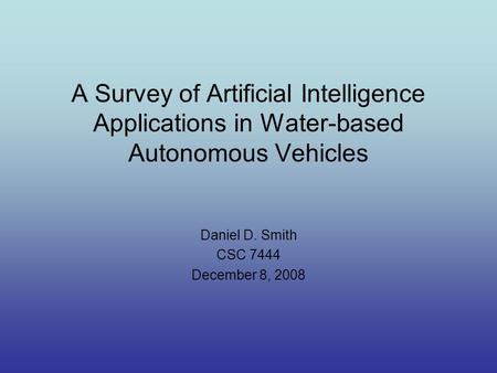 A Survey of Artificial Intelligence Applications in Water-based Autonomous Vehicles Daniel D. Smith CSC 7444 December 8, 2008.