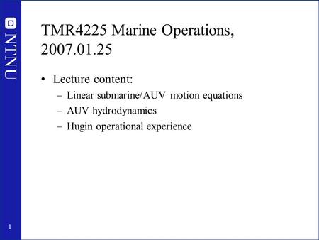 1 TMR4225 Marine Operations, 2007.01.25 Lecture content: –Linear submarine/AUV motion equations –AUV hydrodynamics –Hugin operational experience.