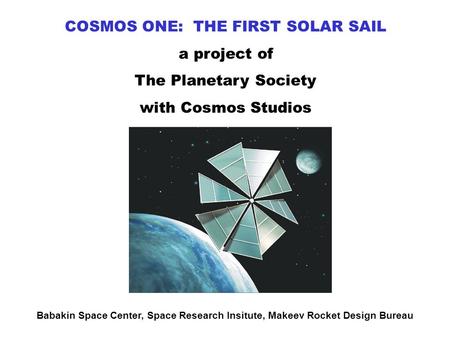 Babakin Space Center, Space Research Insitute, Makeev Rocket Design Bureau COSMOS ONE: THE FIRST SOLAR SAIL a project of The Planetary Society with Cosmos.