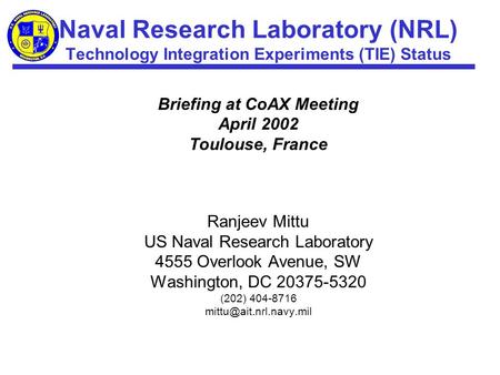 Naval Research Laboratory (NRL) Technology Integration Experiments (TIE) Status Briefing at CoAX Meeting April 2002 Toulouse, France Ranjeev Mittu US Naval.