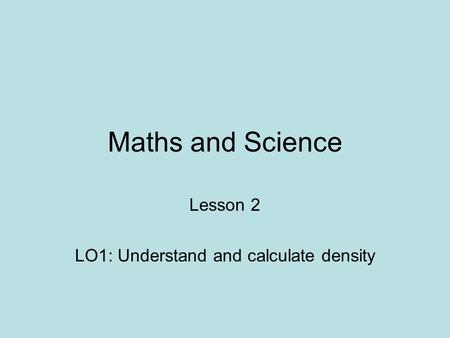Maths and Science Lesson 2 LO1: Understand and calculate density.