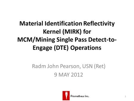 1 Material Identification Reflectivity Kernel (MIRK) for MCM/Mining Single Pass Detect-to- Engage (DTE) Operations Radm John Pearson, USN (Ret) 9 MAY 2012.