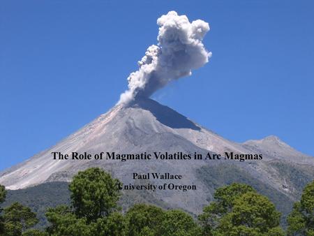The Role of Magmatic Volatiles in Arc Magmas Paul Wallace University of Oregon.