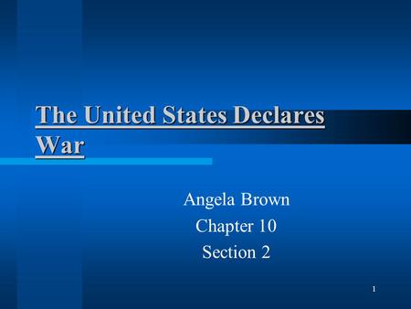 The United States Declares War Angela Brown Chapter 10 Section 2 1.