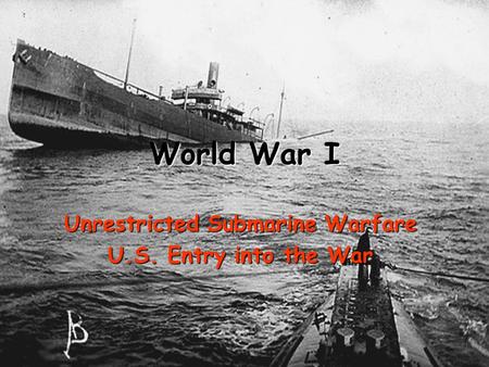 World War I Unrestricted Submarine Warfare U.S. Entry into the War.