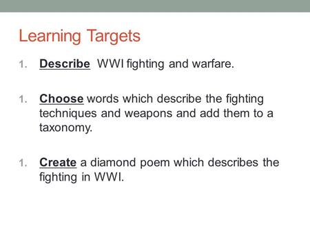 Learning Targets 1. Describe WWI fighting and warfare. 1. Choose words which describe the fighting techniques and weapons and add them to a taxonomy. 1.