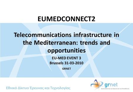EUMEDCONNECT2 Telecommunications infrastructure in the Mediterranean: trends and opportunities EU-MED EVENT 3 Brussels 31-03-2010 GRNET.