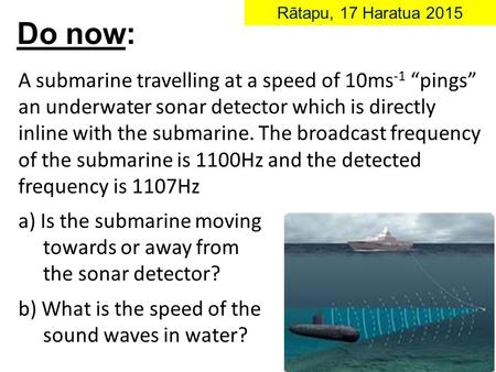 A submarine travelling at a speed of 10ms -1 “pings” an underwater sonar detector which is directly inline with the submarine. The broadcast frequency.