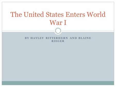 BY HAYLEY RITTERHERN AND BLAINE RIEGER The United States Enters World War I.