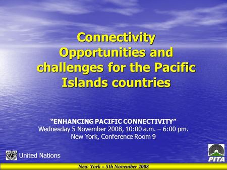 New York – 5th November 2008 United Nations Connectivity Opportunities and challenges for the Pacific Islands countries “ENHANCING PACIFIC CONNECTIVITY”