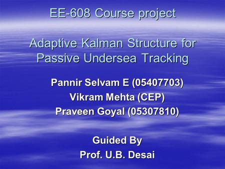 EE-608 Course project Adaptive Kalman Structure for Passive Undersea Tracking Pannir Selvam E (05407703) Vikram Mehta (CEP) Praveen Goyal (05307810) Guided.