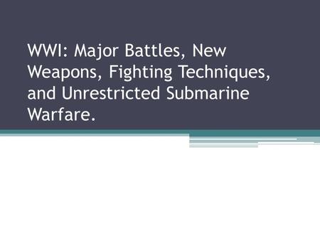 WWI: Major Battles, New Weapons, Fighting Techniques, and Unrestricted Submarine Warfare.