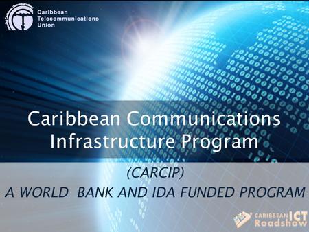 Caribbean Communications Infrastructure Program (CARCIP) A WORLD BANK AND IDA FUNDED PROGRAM.