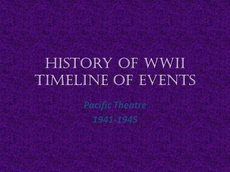 History of WWII Timeline of Events Pacific Theatre 1941-1945.