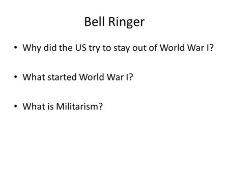 Bell Ringer Why did the US try to stay out of World War I? What started World War I? What is Militarism?