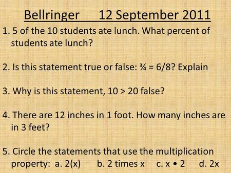 Bellringer 12 September 2011 1. 5 of the 10 students ate lunch. What percent of students ate lunch? 2. Is this statement true or false: ¾ = 6/8? Explain.