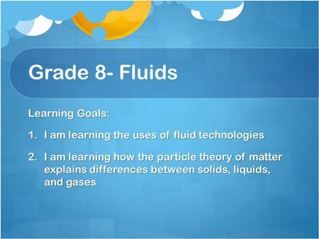 Grade 8- Fluids Learning Goals: 1.I am learning the uses of fluid technologies 2.I am learning how the particle theory of matter explains differences between.