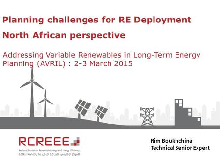 Planning challenges for RE Deployment North African perspective Addressing Variable Renewables in Long-Term Energy Planning (AVRIL) : 2-3 March 2015 Rim.