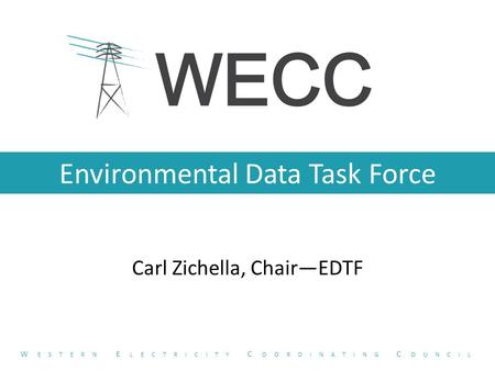 Environmental Data Task Force Carl Zichella, Chair—EDTF W ESTERN E LECTRICITY C OORDINATING C OUNCIL.
