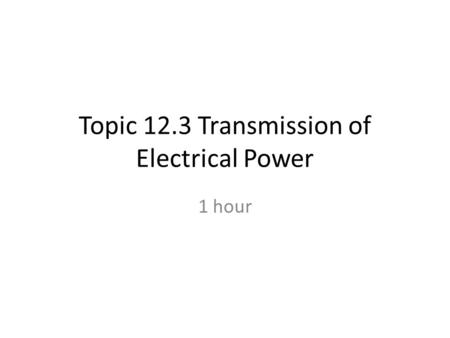 Topic 12.3 Transmission of Electrical Power 1 hour.