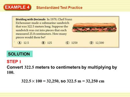 EXAMPLE 4 Standardized Test Practice SOLUTION STEP 1 Convert 322.5 meters to centimeters by multiplying by 100. 322.5 100 = 32,250, so 322.5 m = 32,250.