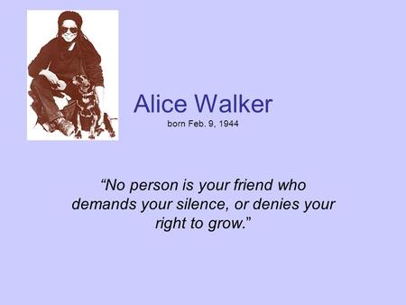 Alice Walker born Feb. 9, 1944 “No person is your friend who demands your silence, or denies your right to grow.”