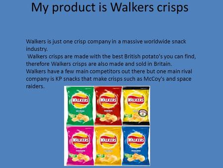 My product is Walkers crisps Walkers is just one crisp company in a massive worldwide snack industry. Walkers crisps are made with the best British potato's.