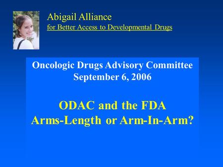 Oncologic Drugs Advisory Committee September 6, 2006 ODAC and the FDA Arms-Length or Arm-In-Arm? Abigail Alliance for Better Access to Developmental Drugs.