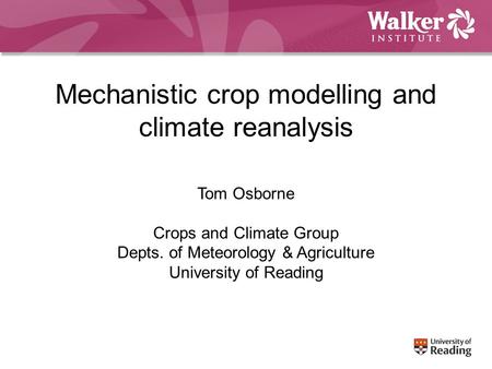 Mechanistic crop modelling and climate reanalysis Tom Osborne Crops and Climate Group Depts. of Meteorology & Agriculture University of Reading.