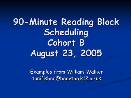 90-Minute Reading Block Scheduling Cohort B August 23, 2005 90-Minute Reading Block Scheduling Cohort B August 23, 2005 Examples from William Walker