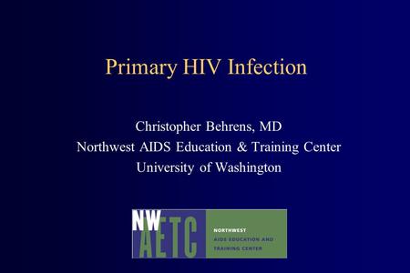 Primary HIV Infection Christopher Behrens, MD Northwest AIDS Education & Training Center University of Washington.