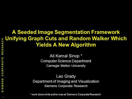 S I E M E N S C O R P O R A T E R E S E A R C H 1 1 A Seeded Image Segmentation Framework Unifying Graph Cuts and Random Walker Which Yields A New Algorithm.