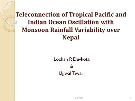 Teleconnection of Tropical Pacific and Indian Ocean Oscillation with Monsoon Rainfall Variability over Nepal 8/8/20141 Lochan P. Devkota & Ujjwal Tiwari.