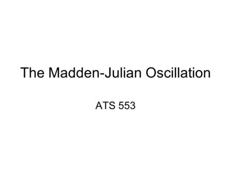 The Madden-Julian Oscillation ATS 553. Intraseasonal Oscillations “Any quasiperiodic atmospheric fluctuation that is: –Longer than synoptic features,
