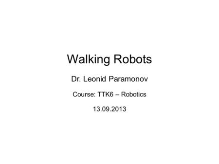 Walking Robots Dr. Leonid Paramonov Course: TTK6 – Robotics 13.09.2013.