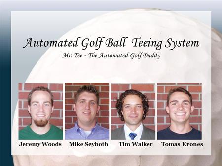 Automated Golf Ball Teeing System Mr. Tee - The Automated Golf Buddy Jeremy Woods Mike Seyboth Tim Walker Tomas Krones.