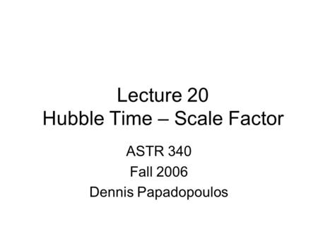 Lecture 20 Hubble Time – Scale Factor ASTR 340 Fall 2006 Dennis Papadopoulos.