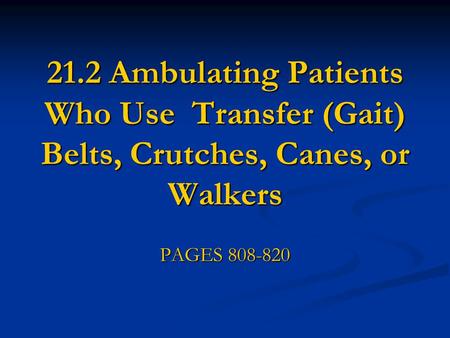 21.2 Ambulating Patients Who Use Transfer (Gait) Belts, Crutches, Canes, or Walkers PAGES 808-820.